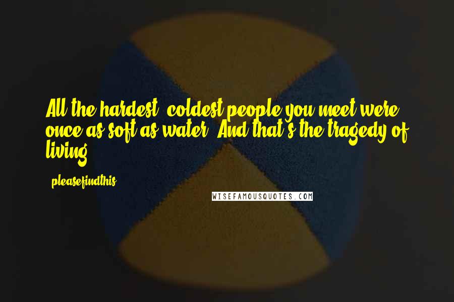 Pleasefindthis Quotes: All the hardest, coldest people you meet were once as soft as water. And that's the tragedy of living.