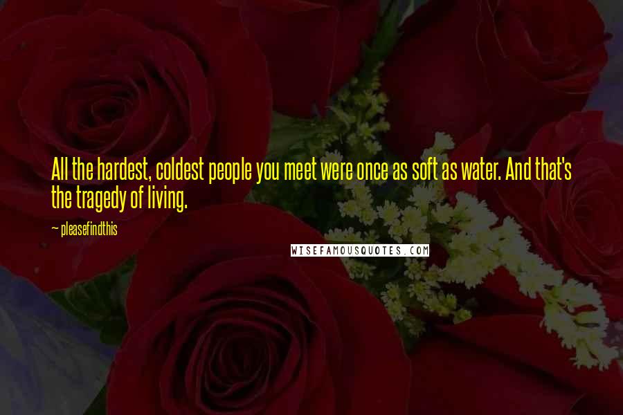 Pleasefindthis Quotes: All the hardest, coldest people you meet were once as soft as water. And that's the tragedy of living.