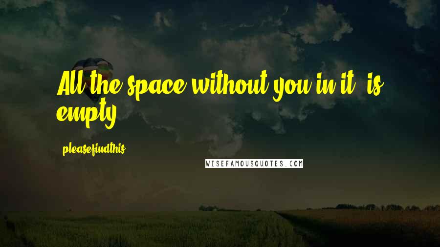 Pleasefindthis Quotes: All the space without you in it, is empty.