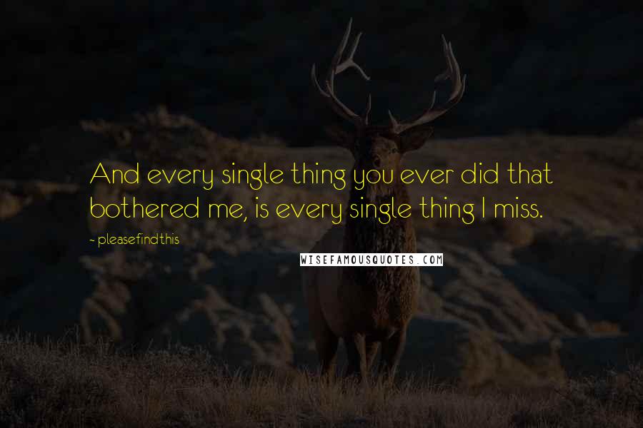 Pleasefindthis Quotes: And every single thing you ever did that bothered me, is every single thing I miss.