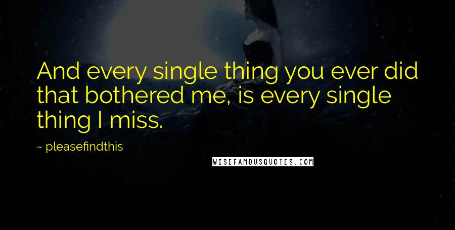 Pleasefindthis Quotes: And every single thing you ever did that bothered me, is every single thing I miss.