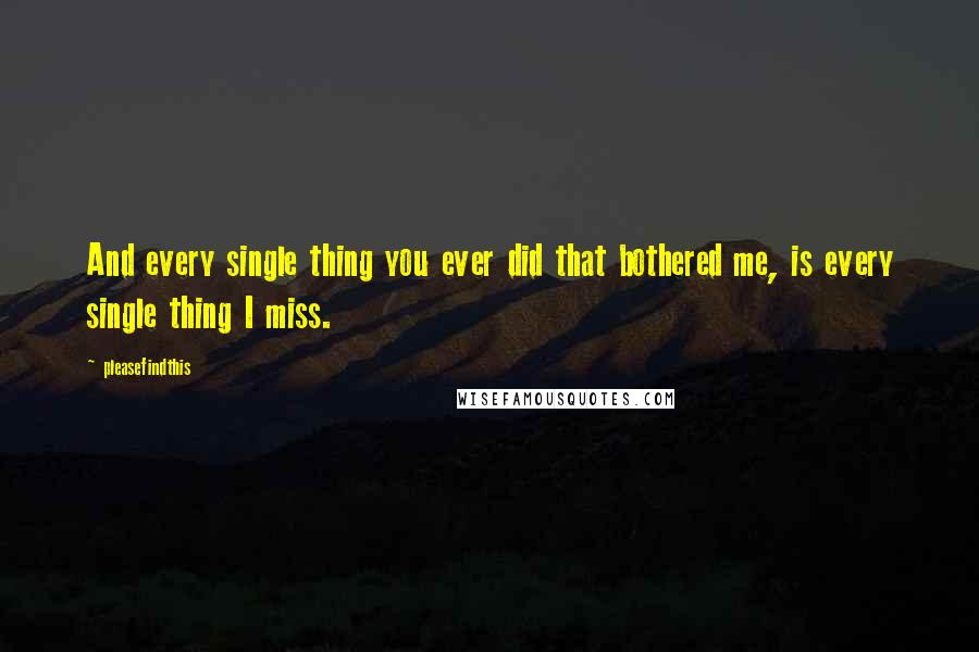 Pleasefindthis Quotes: And every single thing you ever did that bothered me, is every single thing I miss.