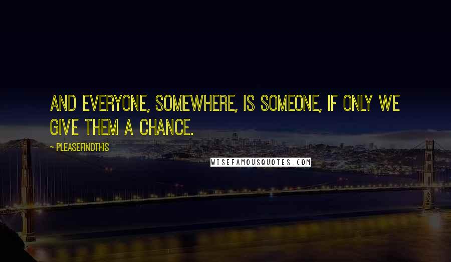 Pleasefindthis Quotes: And everyone, somewhere, is someone, if only we give them a chance.