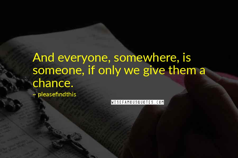 Pleasefindthis Quotes: And everyone, somewhere, is someone, if only we give them a chance.