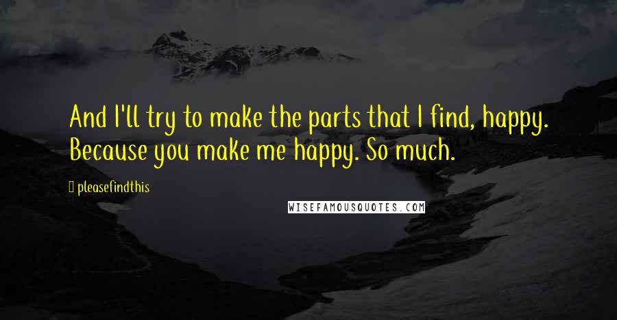 Pleasefindthis Quotes: And I'll try to make the parts that I find, happy. Because you make me happy. So much.