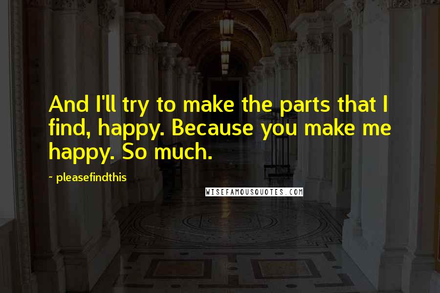 Pleasefindthis Quotes: And I'll try to make the parts that I find, happy. Because you make me happy. So much.