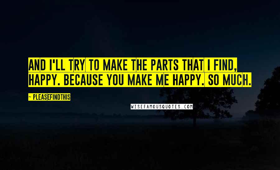 Pleasefindthis Quotes: And I'll try to make the parts that I find, happy. Because you make me happy. So much.