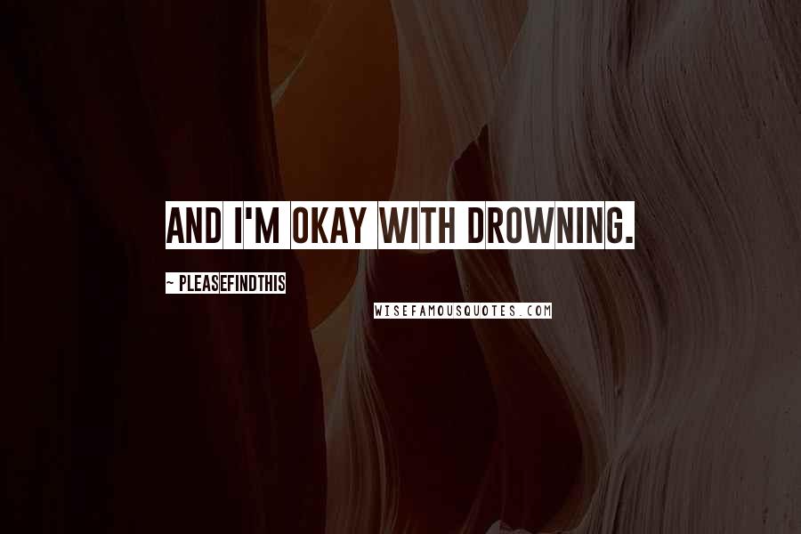 Pleasefindthis Quotes: And I'm okay with drowning.