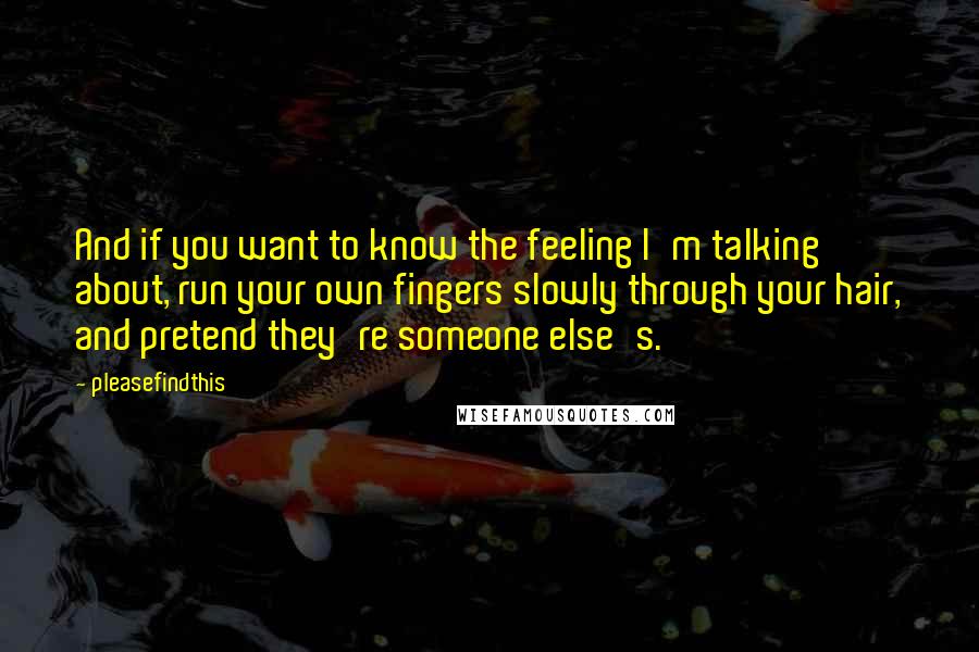 Pleasefindthis Quotes: And if you want to know the feeling I'm talking about, run your own fingers slowly through your hair, and pretend they're someone else's.