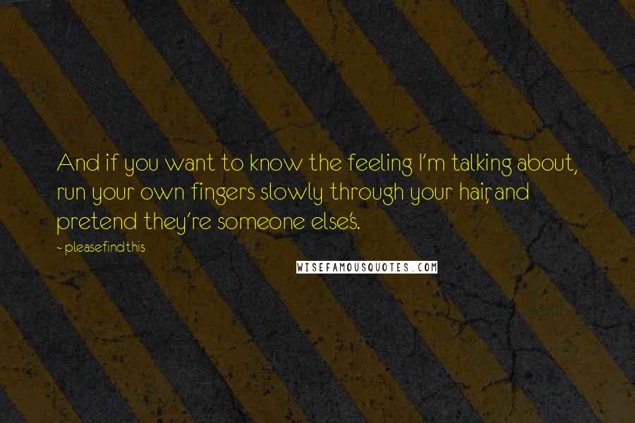 Pleasefindthis Quotes: And if you want to know the feeling I'm talking about, run your own fingers slowly through your hair, and pretend they're someone else's.