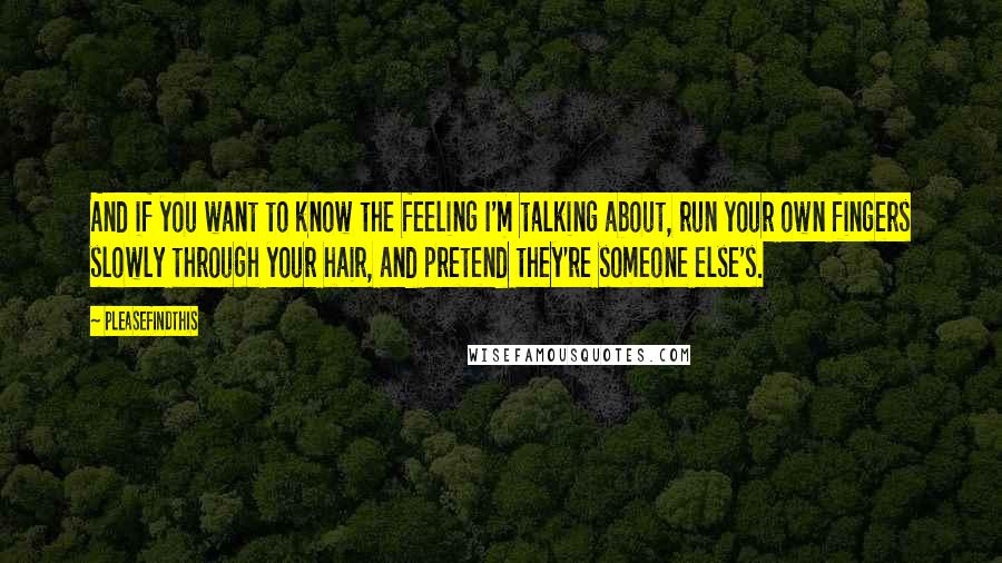 Pleasefindthis Quotes: And if you want to know the feeling I'm talking about, run your own fingers slowly through your hair, and pretend they're someone else's.