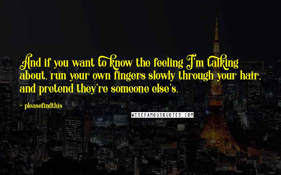 Pleasefindthis Quotes: And if you want to know the feeling I'm talking about, run your own fingers slowly through your hair, and pretend they're someone else's.