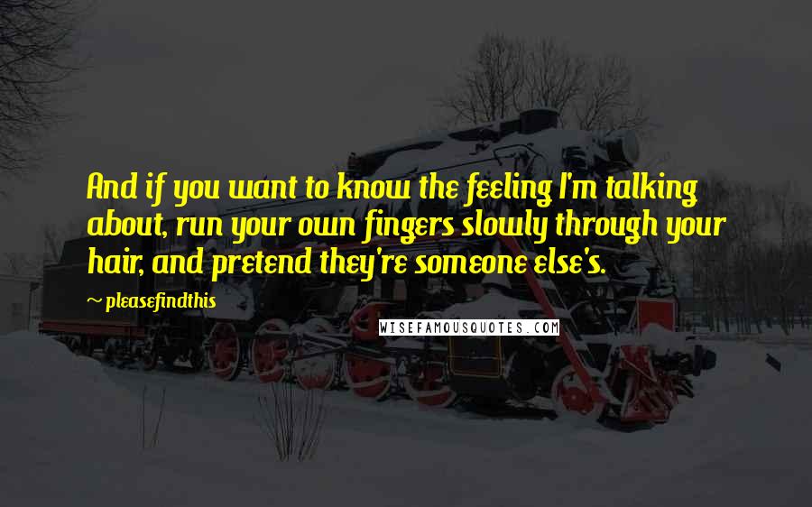 Pleasefindthis Quotes: And if you want to know the feeling I'm talking about, run your own fingers slowly through your hair, and pretend they're someone else's.