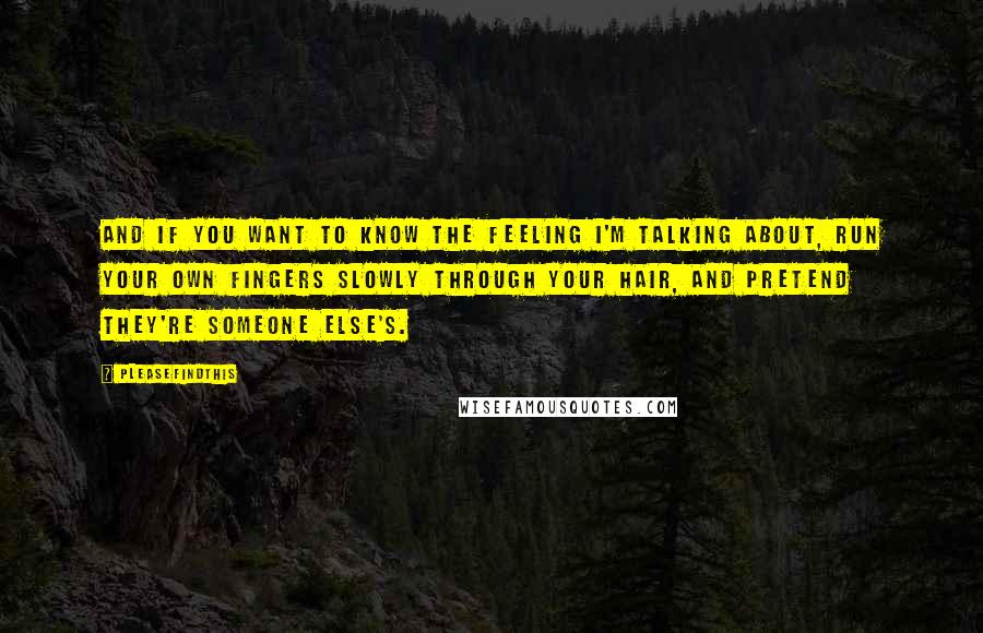 Pleasefindthis Quotes: And if you want to know the feeling I'm talking about, run your own fingers slowly through your hair, and pretend they're someone else's.