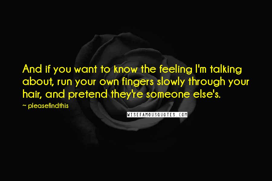 Pleasefindthis Quotes: And if you want to know the feeling I'm talking about, run your own fingers slowly through your hair, and pretend they're someone else's.