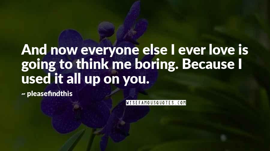 Pleasefindthis Quotes: And now everyone else I ever love is going to think me boring. Because I used it all up on you.