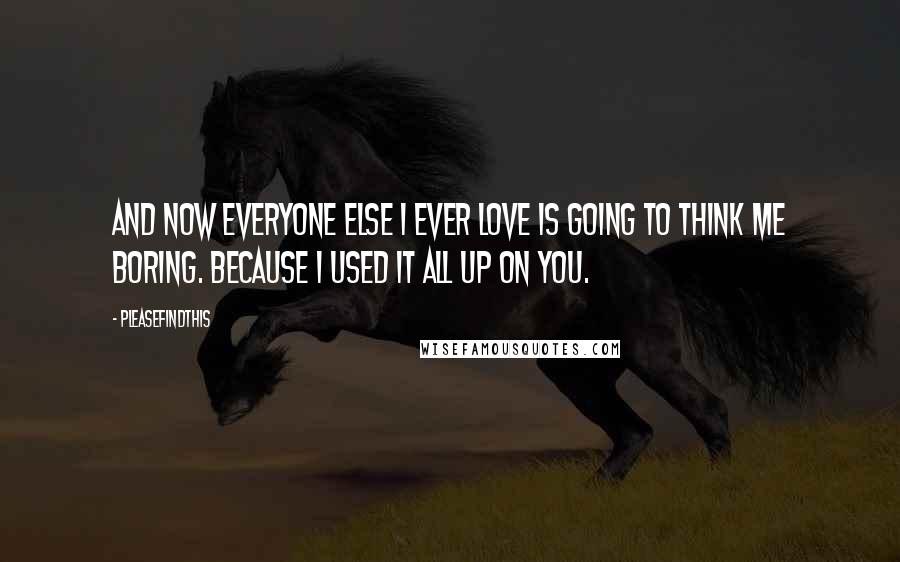 Pleasefindthis Quotes: And now everyone else I ever love is going to think me boring. Because I used it all up on you.
