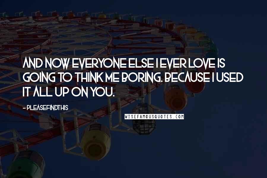 Pleasefindthis Quotes: And now everyone else I ever love is going to think me boring. Because I used it all up on you.