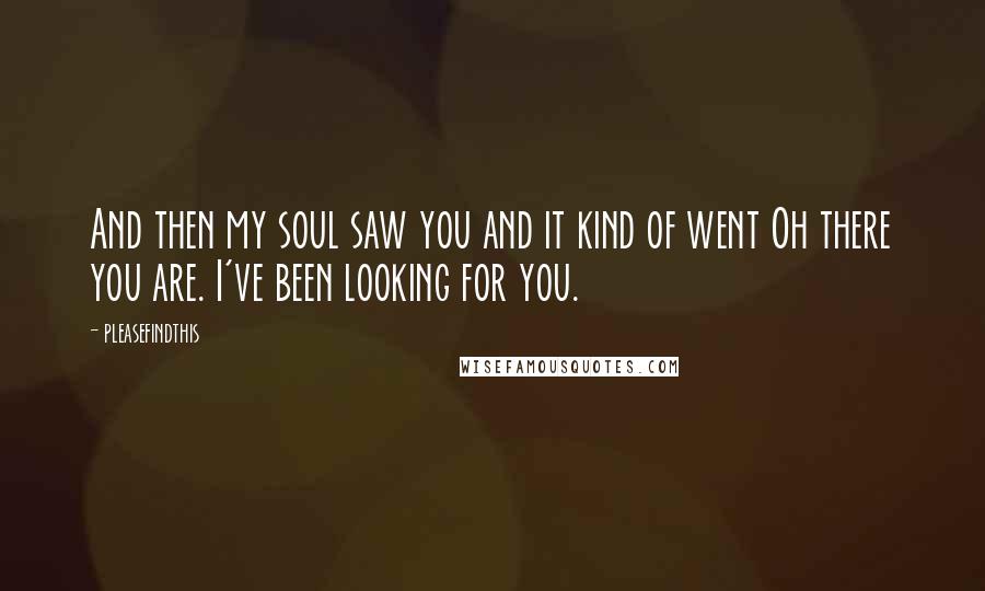 Pleasefindthis Quotes: And then my soul saw you and it kind of went Oh there you are. I've been looking for you.