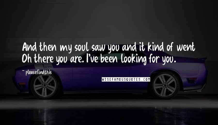 Pleasefindthis Quotes: And then my soul saw you and it kind of went Oh there you are. I've been looking for you.