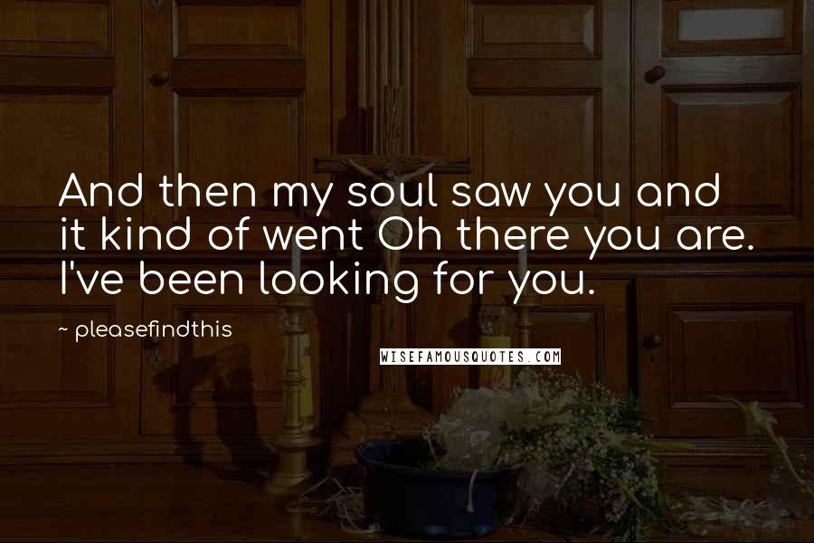 Pleasefindthis Quotes: And then my soul saw you and it kind of went Oh there you are. I've been looking for you.