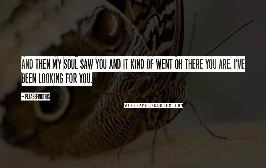 Pleasefindthis Quotes: And then my soul saw you and it kind of went Oh there you are. I've been looking for you.