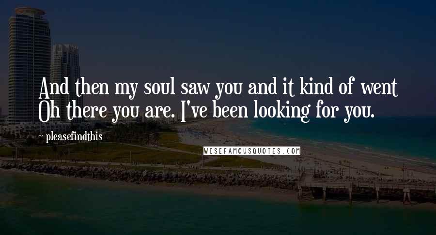 Pleasefindthis Quotes: And then my soul saw you and it kind of went Oh there you are. I've been looking for you.