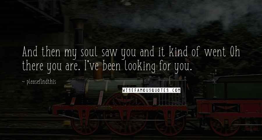 Pleasefindthis Quotes: And then my soul saw you and it kind of went Oh there you are. I've been looking for you.