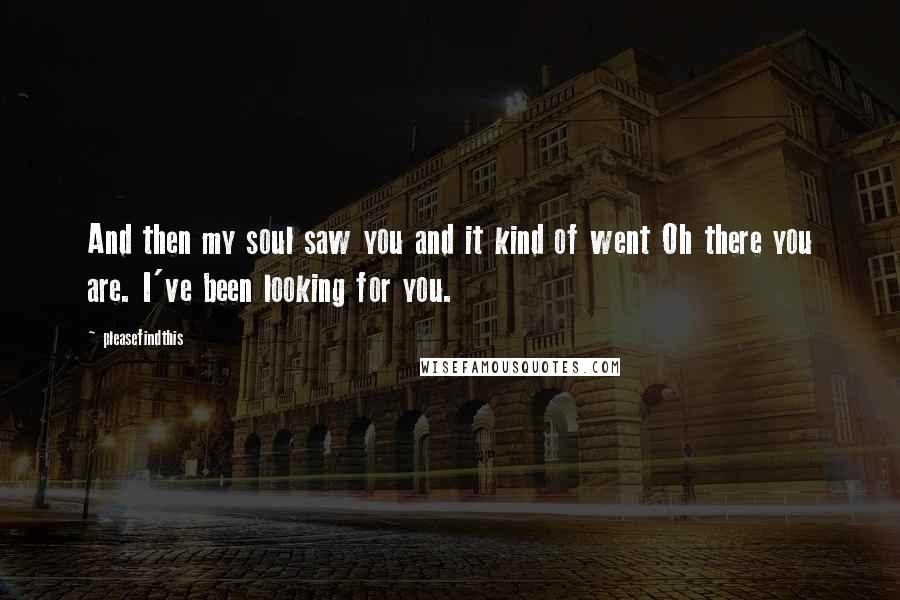 Pleasefindthis Quotes: And then my soul saw you and it kind of went Oh there you are. I've been looking for you.