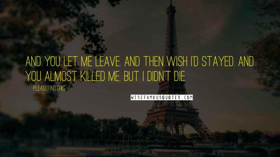 Pleasefindthis Quotes: And you let me leave. And then wish I'd stayed. And you almost killed me. But I didn't die.