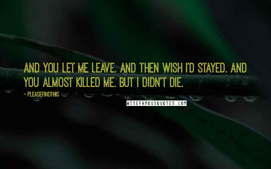 Pleasefindthis Quotes: And you let me leave. And then wish I'd stayed. And you almost killed me. But I didn't die.