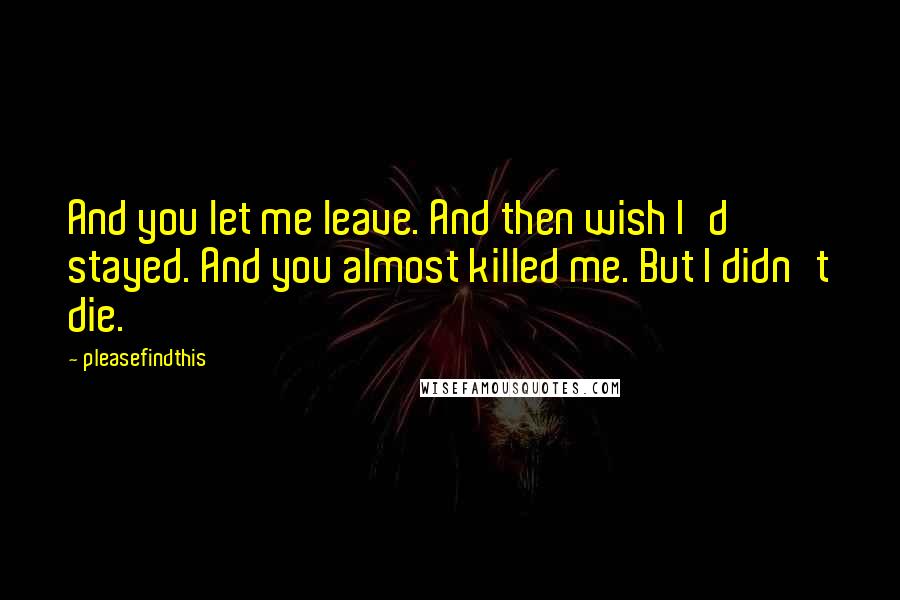 Pleasefindthis Quotes: And you let me leave. And then wish I'd stayed. And you almost killed me. But I didn't die.