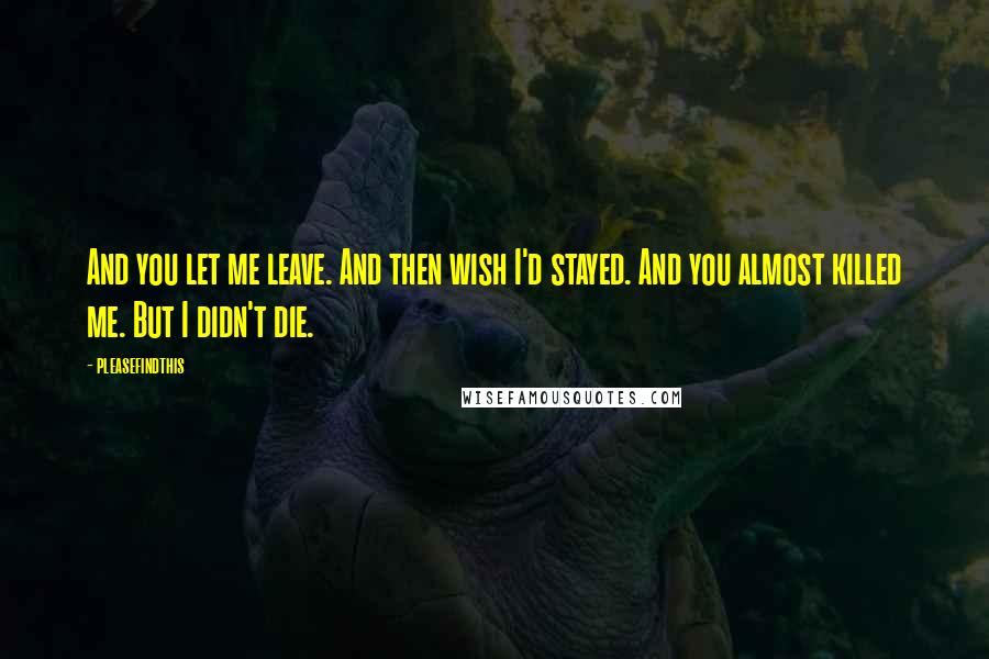 Pleasefindthis Quotes: And you let me leave. And then wish I'd stayed. And you almost killed me. But I didn't die.