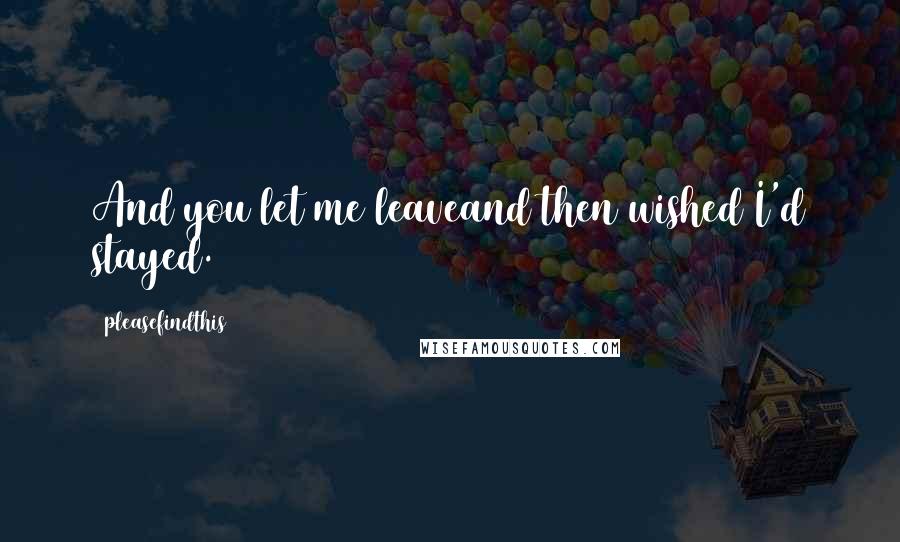 Pleasefindthis Quotes: And you let me leaveand then wished I'd stayed.