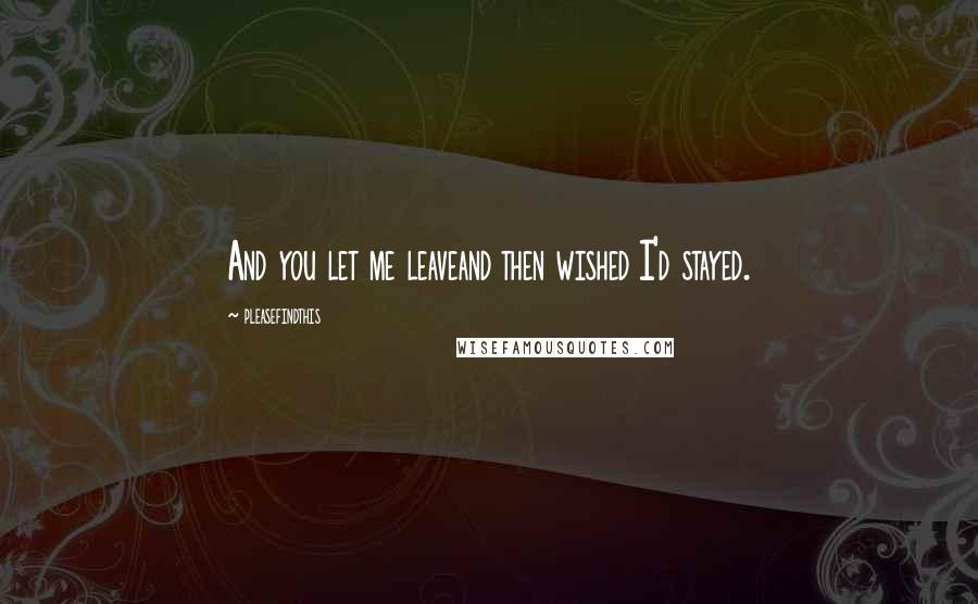 Pleasefindthis Quotes: And you let me leaveand then wished I'd stayed.