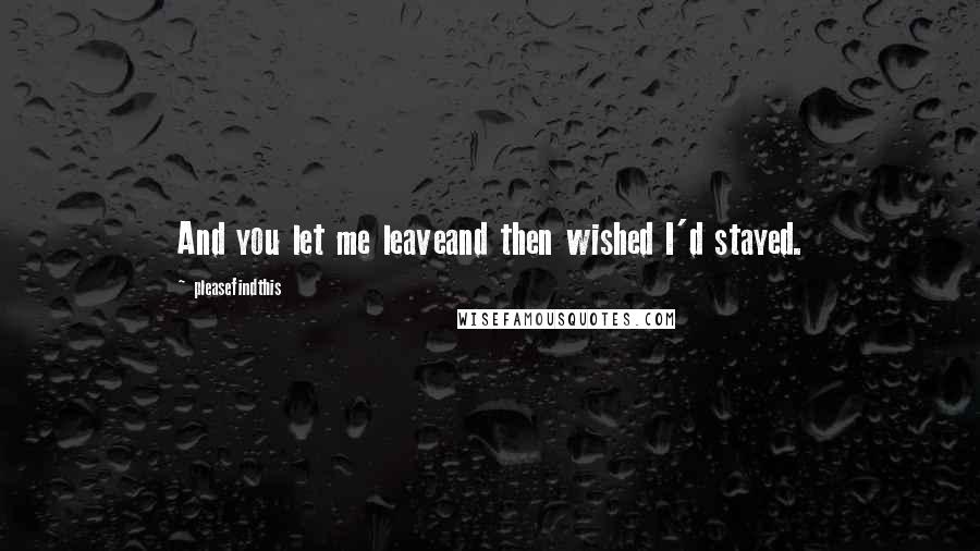 Pleasefindthis Quotes: And you let me leaveand then wished I'd stayed.