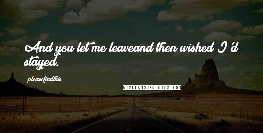 Pleasefindthis Quotes: And you let me leaveand then wished I'd stayed.