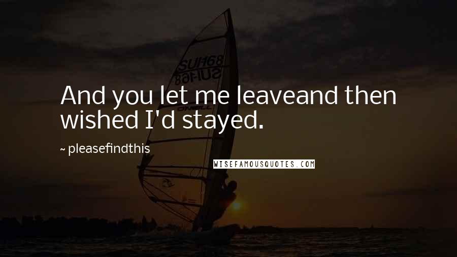 Pleasefindthis Quotes: And you let me leaveand then wished I'd stayed.