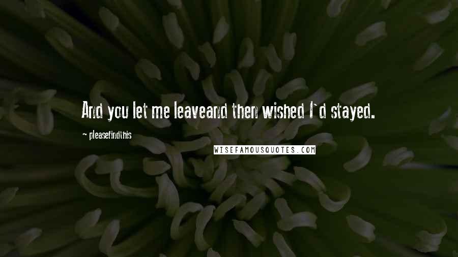 Pleasefindthis Quotes: And you let me leaveand then wished I'd stayed.