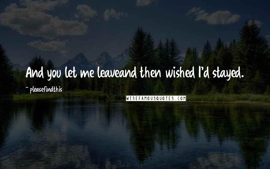 Pleasefindthis Quotes: And you let me leaveand then wished I'd stayed.