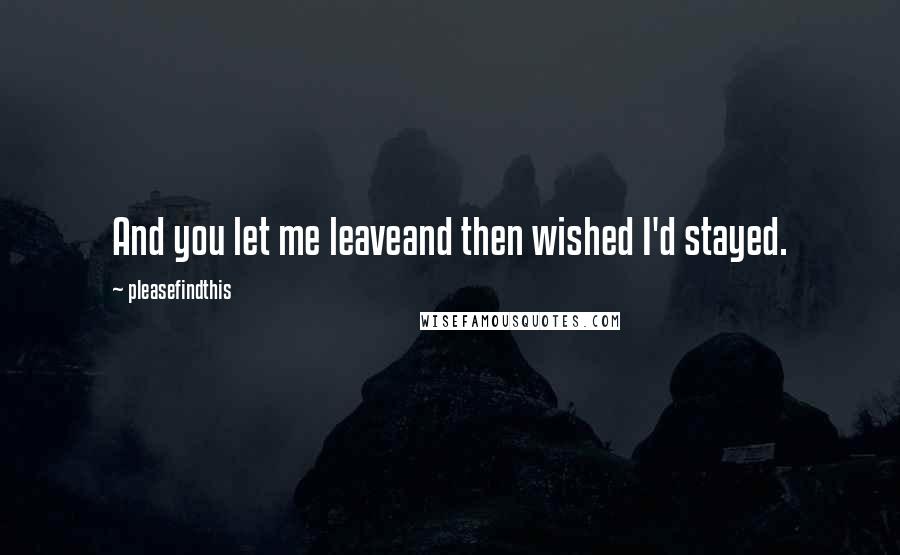 Pleasefindthis Quotes: And you let me leaveand then wished I'd stayed.