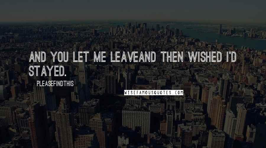 Pleasefindthis Quotes: And you let me leaveand then wished I'd stayed.