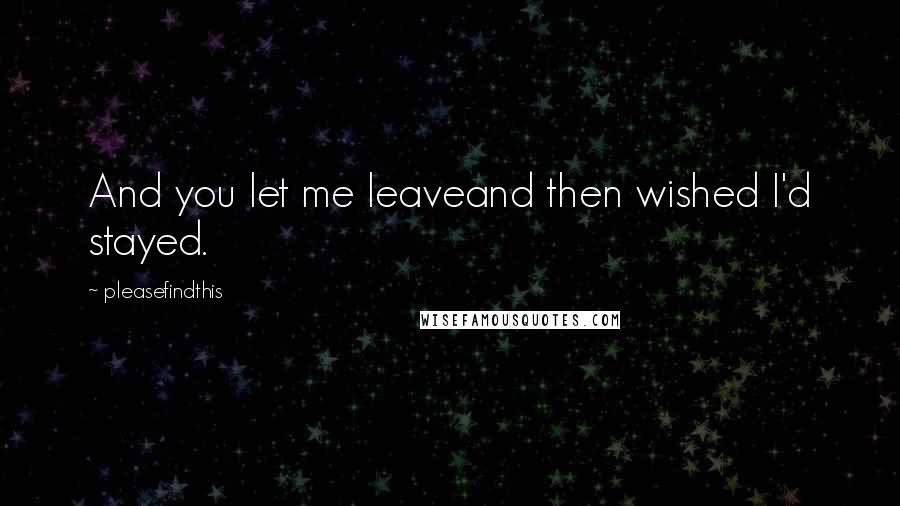 Pleasefindthis Quotes: And you let me leaveand then wished I'd stayed.