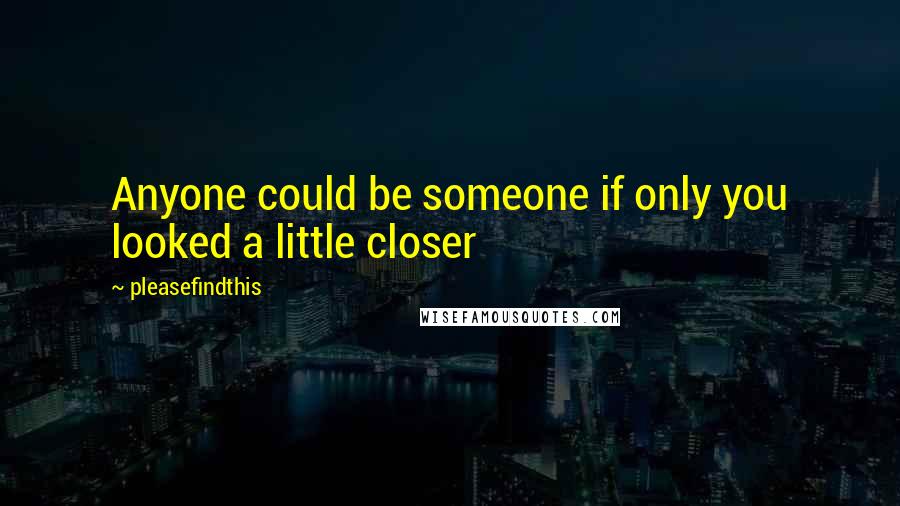 Pleasefindthis Quotes: Anyone could be someone if only you looked a little closer