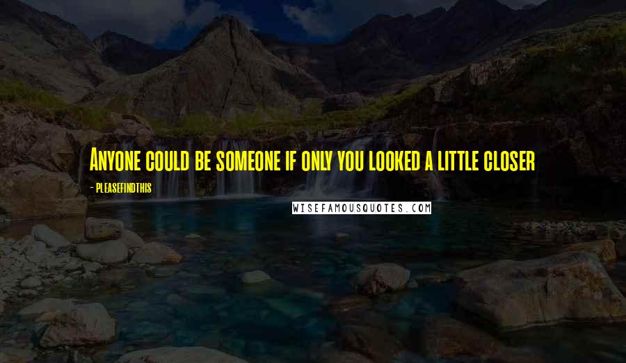 Pleasefindthis Quotes: Anyone could be someone if only you looked a little closer