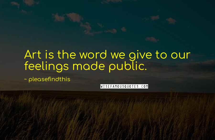 Pleasefindthis Quotes: Art is the word we give to our feelings made public.