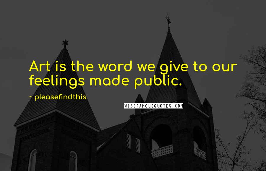 Pleasefindthis Quotes: Art is the word we give to our feelings made public.