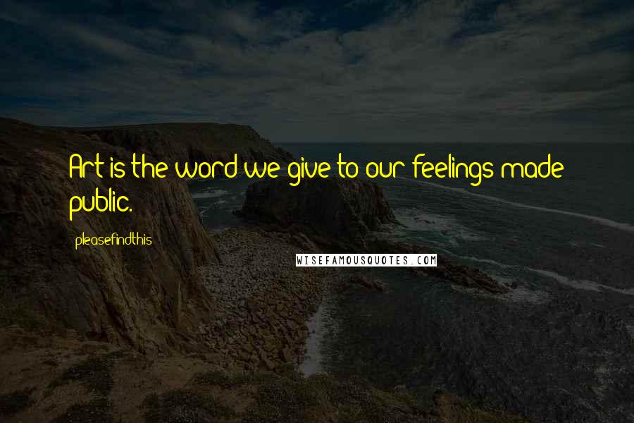 Pleasefindthis Quotes: Art is the word we give to our feelings made public.