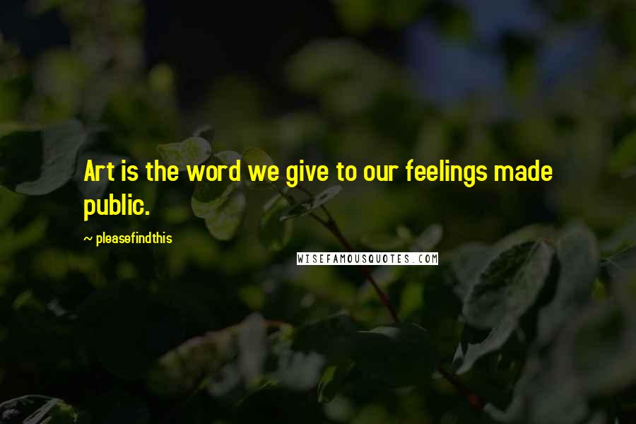 Pleasefindthis Quotes: Art is the word we give to our feelings made public.