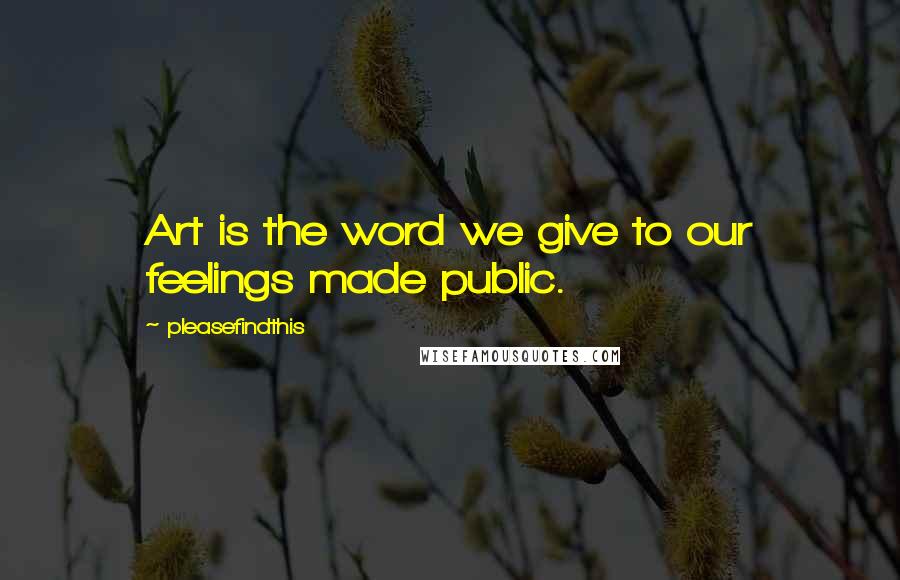 Pleasefindthis Quotes: Art is the word we give to our feelings made public.